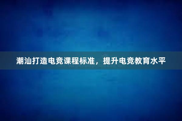 潮汕打造电竞课程标准，提升电竞教育水平