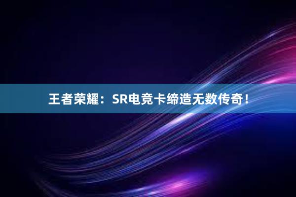 王者荣耀：SR电竞卡缔造无数传奇！