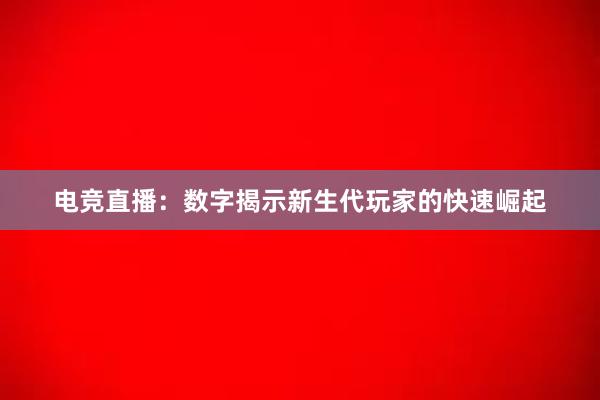 电竞直播：数字揭示新生代玩家的快速崛起