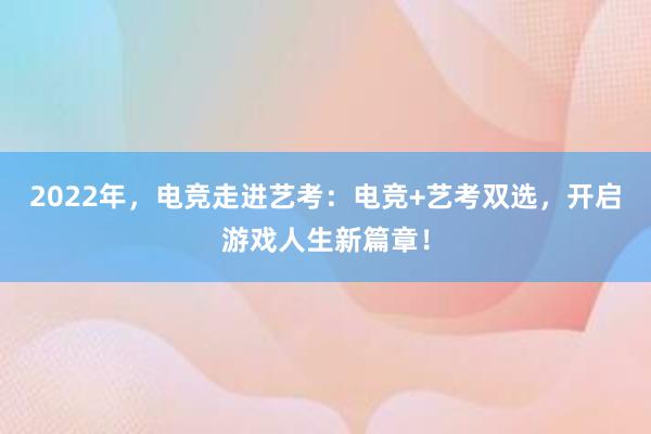 2022年，电竞走进艺考：电竞+艺考双选，开启游戏人生新篇章！