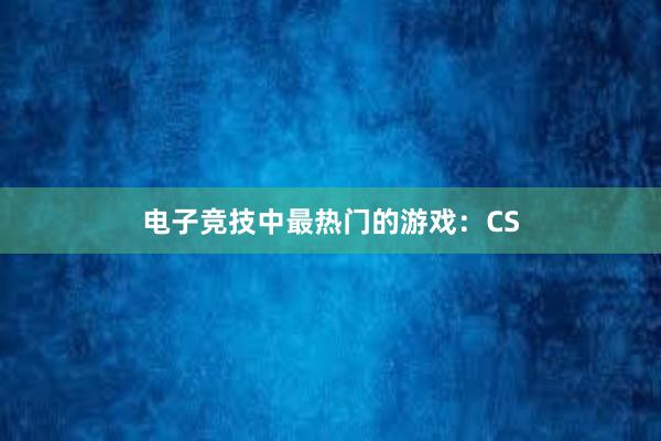 电子竞技中最热门的游戏：CS