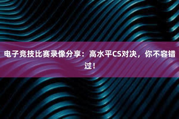 电子竞技比赛录像分享：高水平CS对决，你不容错过！