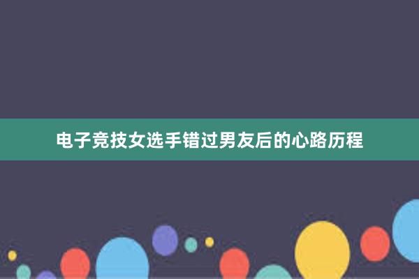 电子竞技女选手错过男友后的心路历程