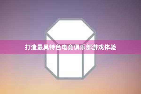 打造最具特色电竞俱乐部游戏体验