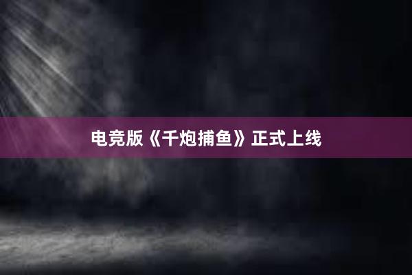 电竞版《千炮捕鱼》正式上线