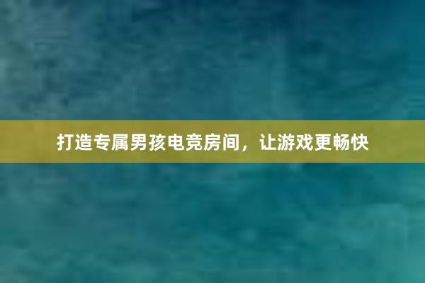 打造专属男孩电竞房间，让游戏更畅快