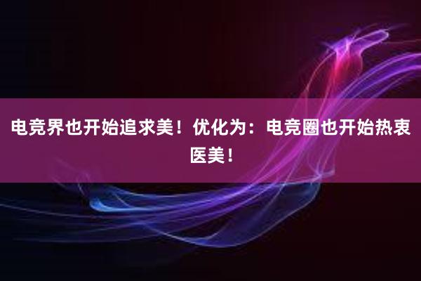 电竞界也开始追求美！优化为：电竞圈也开始热衷医美！