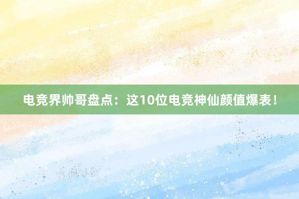 电竞界帅哥盘点：这10位电竞神仙颜值爆表！