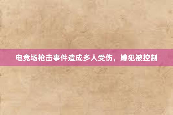 电竞场枪击事件造成多人受伤，嫌犯被控制