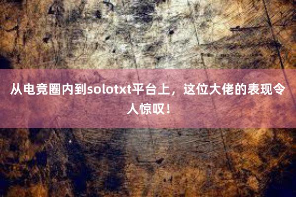 从电竞圈内到solotxt平台上，这位大佬的表现令人惊叹！