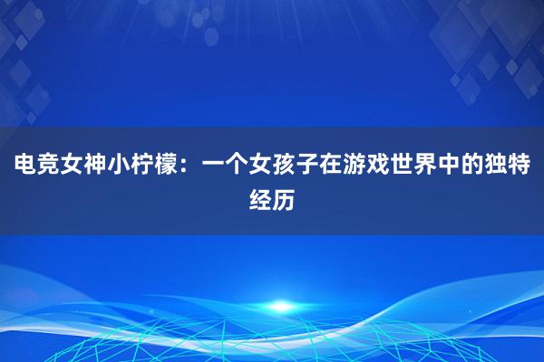 电竞女神小柠檬：一个女孩子在游戏世界中的独特经历