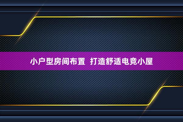 小户型房间布置  打造舒适电竞小屋