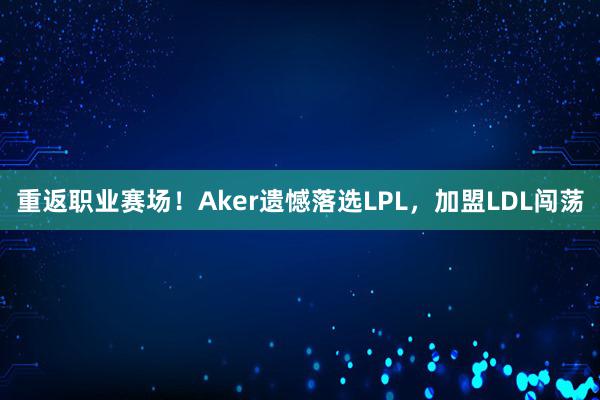 重返职业赛场！Aker遗憾落选LPL，加盟LDL闯荡