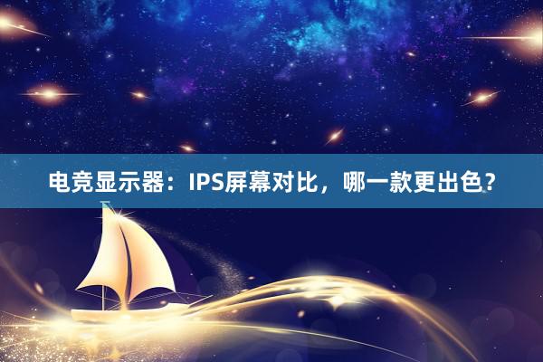 电竞显示器：IPS屏幕对比，哪一款更出色？