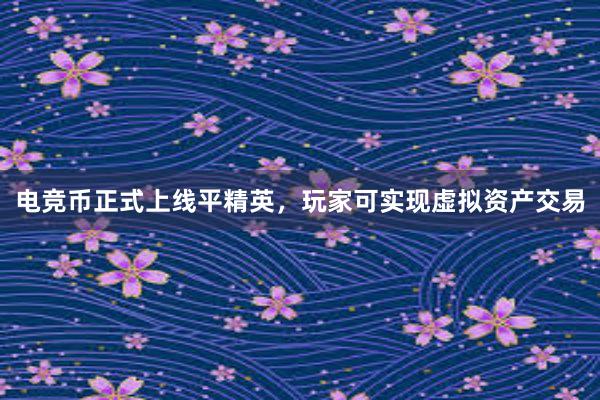 电竞币正式上线平精英，玩家可实现虚拟资产交易