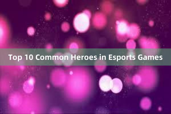 Top 10 Common Heroes in Esports Games