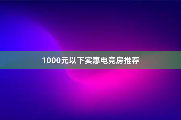 1000元以下实惠电竞房推荐