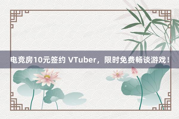 电竞房10元签约 VTuber，限时免费畅谈游戏！