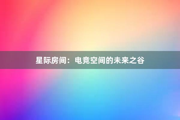 星际房间：电竞空间的未来之谷