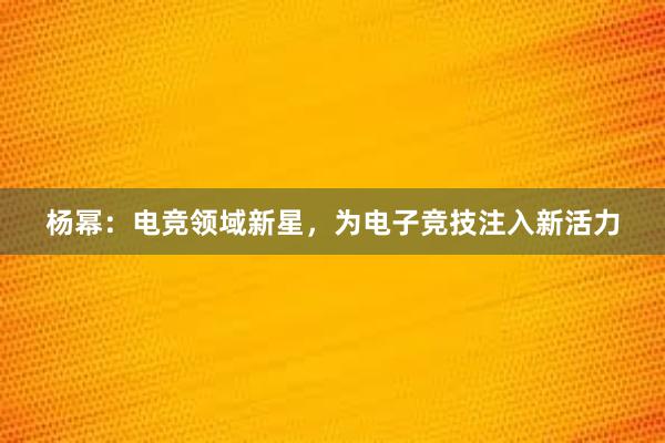 杨幂：电竞领域新星，为电子竞技注入新活力