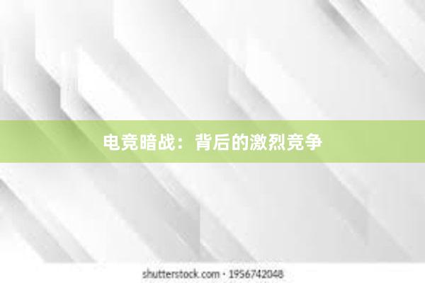 电竞暗战：背后的激烈竞争