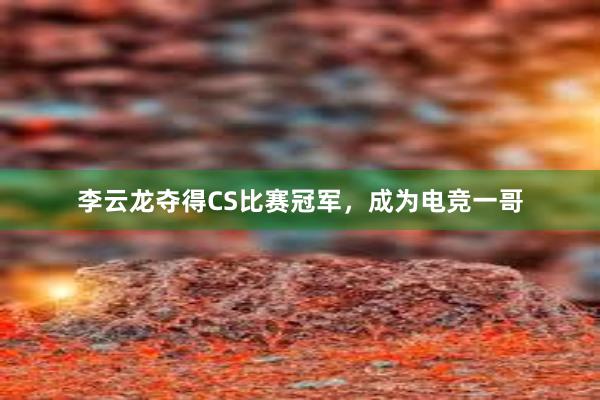 李云龙夺得CS比赛冠军，成为电竞一哥