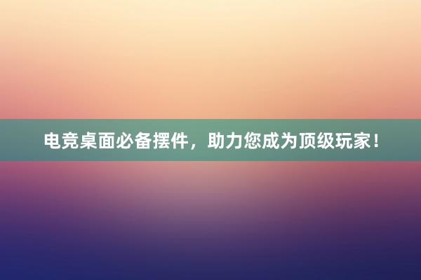 电竞桌面必备摆件，助力您成为顶级玩家！