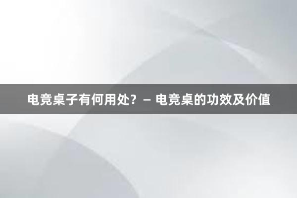 电竞桌子有何用处？— 电竞桌的功效及价值