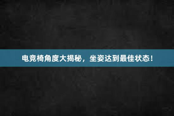 电竞椅角度大揭秘，坐姿达到最佳状态！