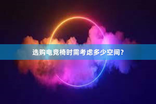 选购电竞椅时需考虑多少空间？