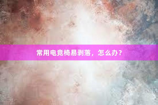 常用电竞椅易剥落，怎么办？