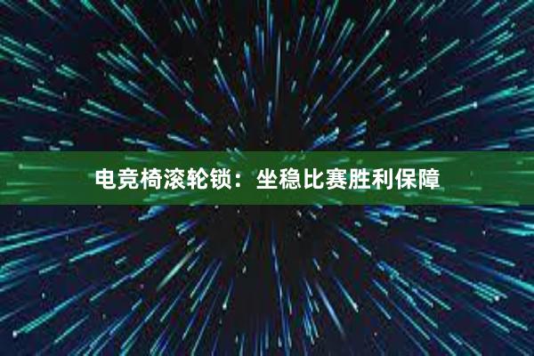 电竞椅滚轮锁：坐稳比赛胜利保障