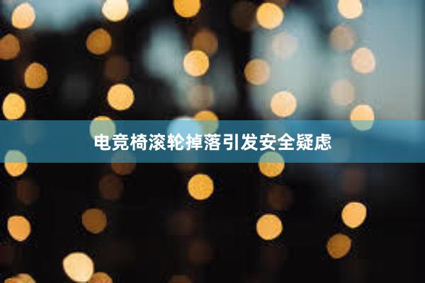 电竞椅滚轮掉落引发安全疑虑