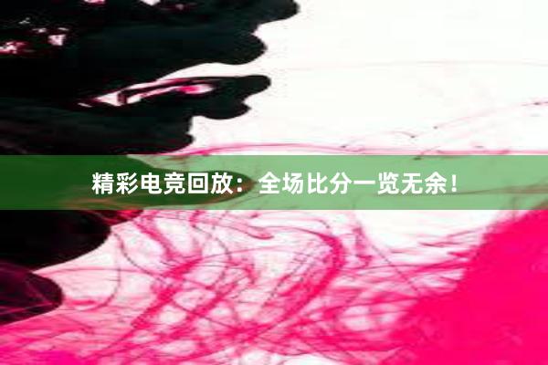 精彩电竞回放：全场比分一览无余！