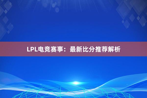 LPL电竞赛事：最新比分推荐解析