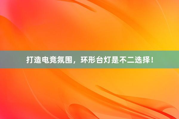 打造电竞氛围，环形台灯是不二选择！