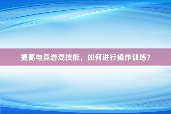 提高电竞游戏技能，如何进行操作训练？