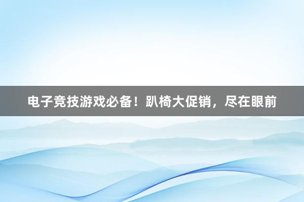 电子竞技游戏必备！趴椅大促销，尽在眼前