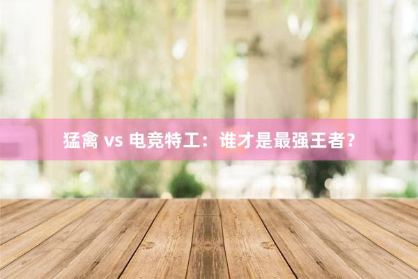 猛禽 vs 电竞特工：谁才是最强王者？