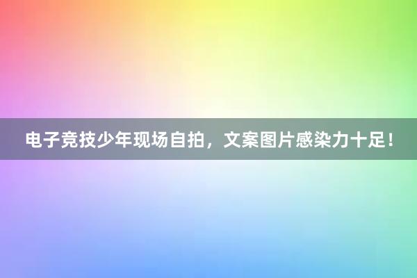 电子竞技少年现场自拍，文案图片感染力十足！