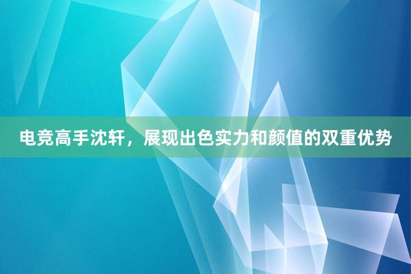 电竞高手沈轩，展现出色实力和颜值的双重优势