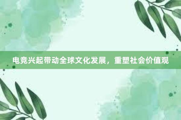 电竞兴起带动全球文化发展，重塑社会价值观