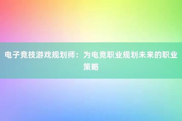 电子竞技游戏规划师：为电竞职业规划未来的职业策略