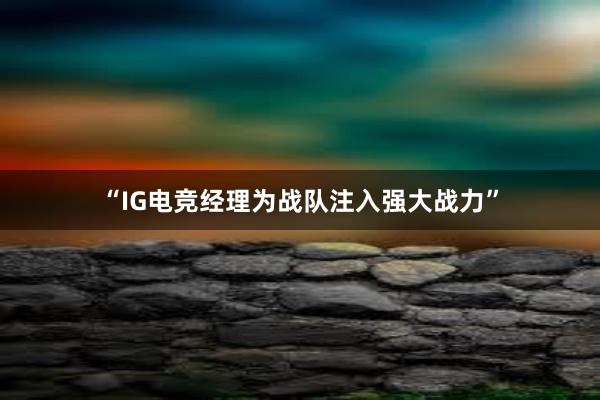 “IG电竞经理为战队注入强大战力”