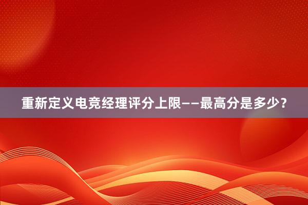 重新定义电竞经理评分上限——最高分是多少？