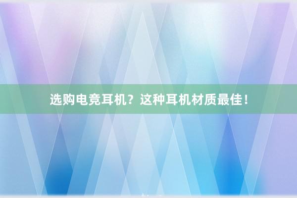 选购电竞耳机？这种耳机材质最佳！