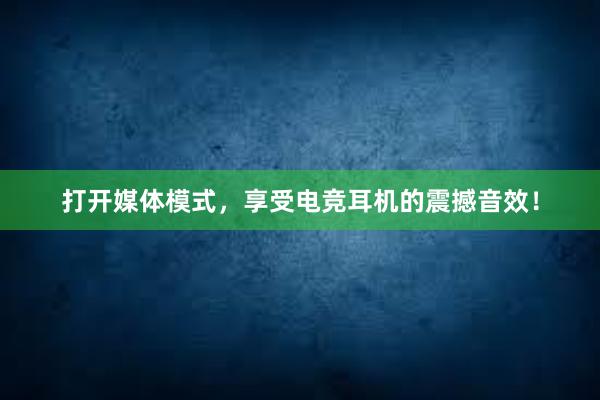 打开媒体模式，享受电竞耳机的震撼音效！