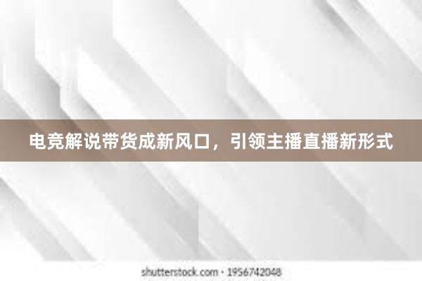 电竞解说带货成新风口，引领主播直播新形式