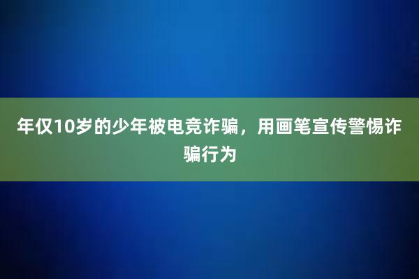 年仅10岁的少年被电竞诈骗，用画笔宣传警惕诈骗行为