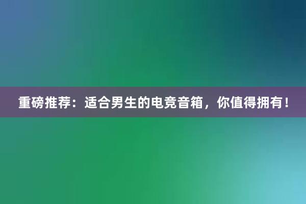 重磅推荐：适合男生的电竞音箱，你值得拥有！